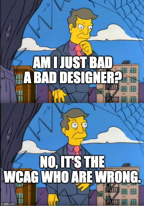 "Meme based on The Simpsons TV show. Principal Skinner is outside thinking. Panel 1: am I just a bad designer? Panel 2: No, it’s the WCAG who are wrong."