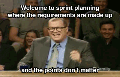 "Drew Carey from Whose Line Is It Anyway says welcome to sprint planning where the requirements are made up and the points don't matter"