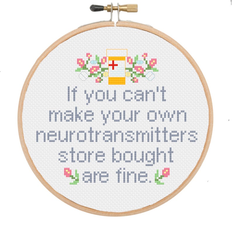 "An image of a cross-stitch that reads if you can't make your own neurotransmitters store bought are fine."