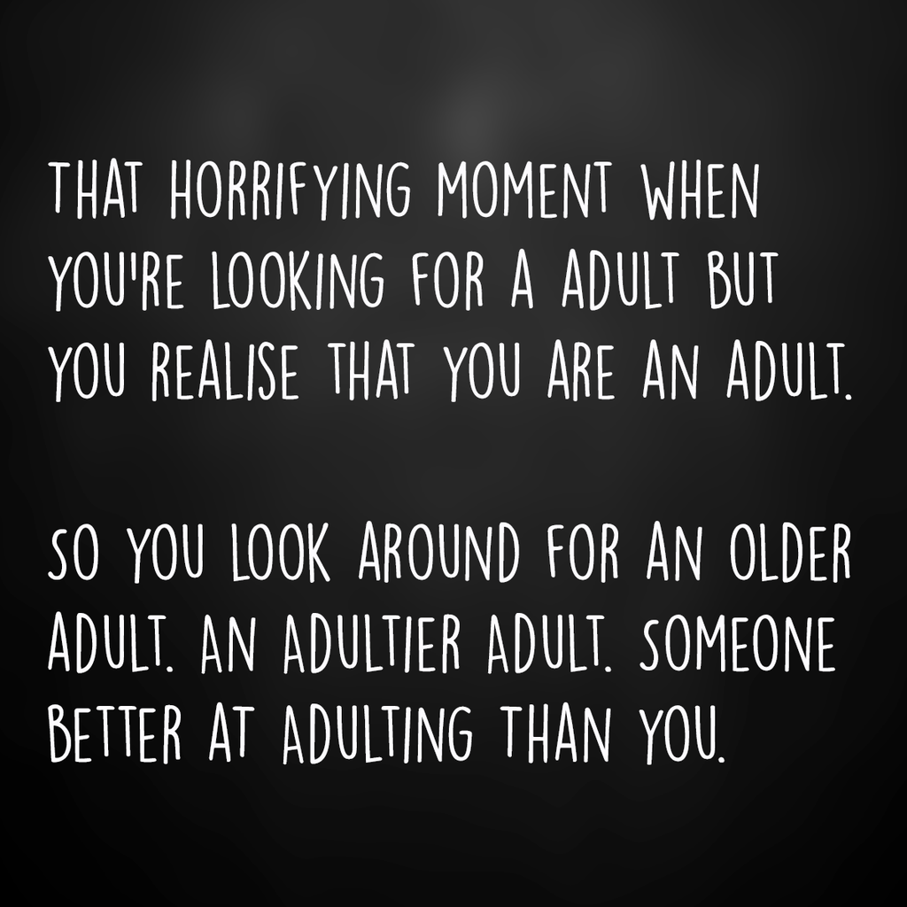 "That horrifying moment when you're looking for an adult but you realize that you are an adult. So you look around for an older adult. An adulterer adult. Someone better at adulting than you."